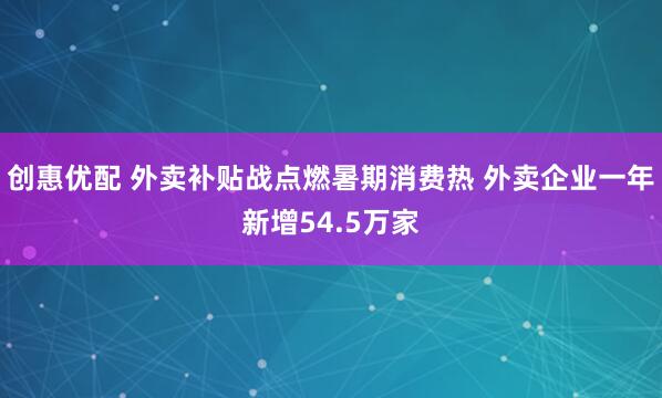 创惠优配 外卖补贴战点燃暑期消费热 外卖企业一年新增54.5万家