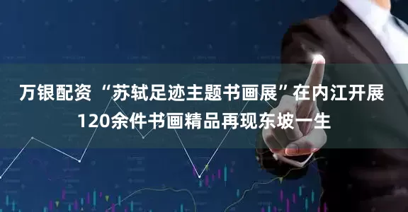 万银配资 “苏轼足迹主题书画展”在内江开展 120余件书画精品再现东坡一生
