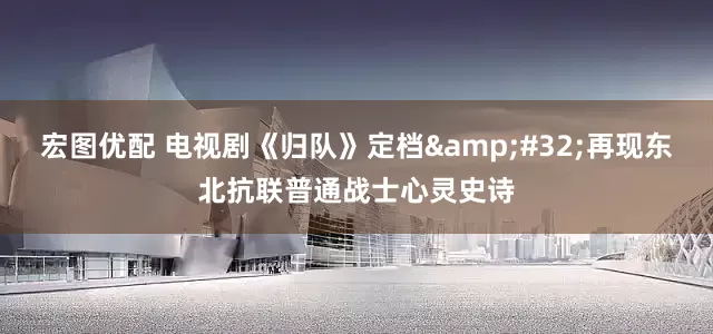 宏图优配 电视剧《归队》定档&#32;再现东北抗联普通战士心灵史诗