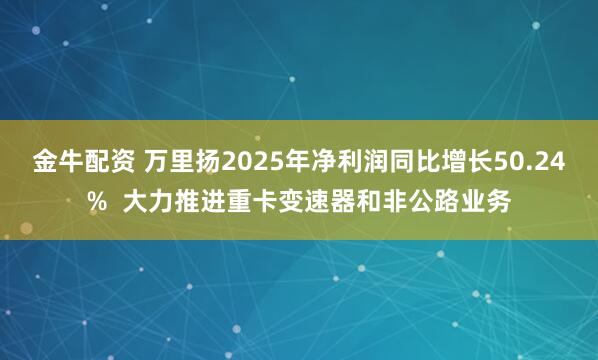 金牛配资 万里扬2025年净利润同比增长50.24%  大力推进重卡变速器和非公路业务