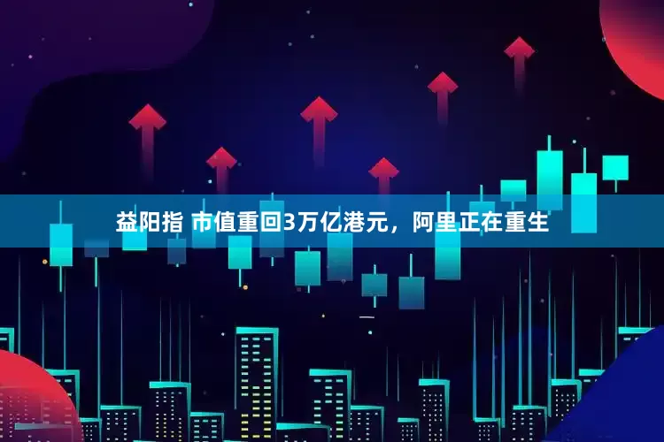 益阳指 市值重回3万亿港元，阿里正在重生