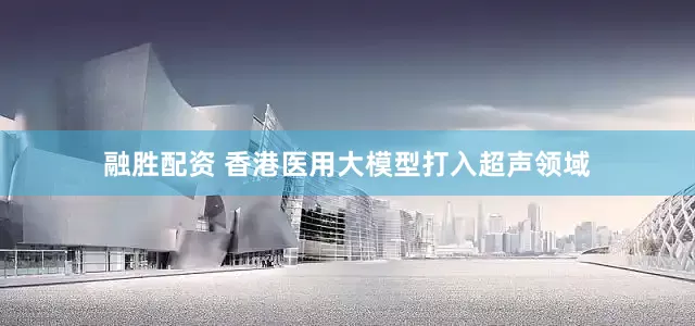 融胜配资 香港医用大模型打入超声领域
