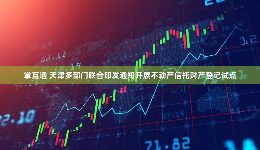 掌互通 天津多部门联合印发通知开展不动产信托财产登记试点