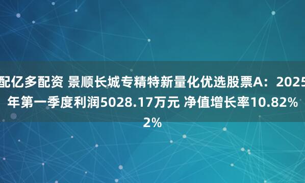 配亿多配资 景顺长城专精特新量化优选股票A：2025年第一季度利润5028.17万元 净值增长率10.82%