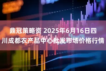 鼎冠策略资 2025年6月16日四川成都农产品中心批发市场价格行情