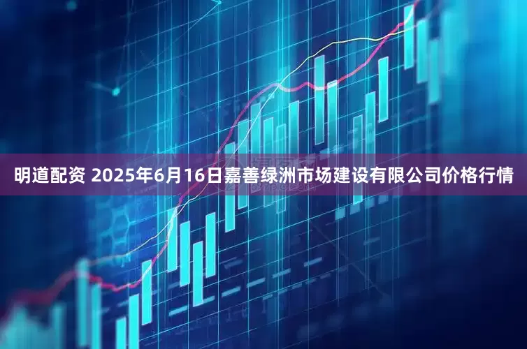 明道配资 2025年6月16日嘉善绿洲市场建设有限公司价格行情