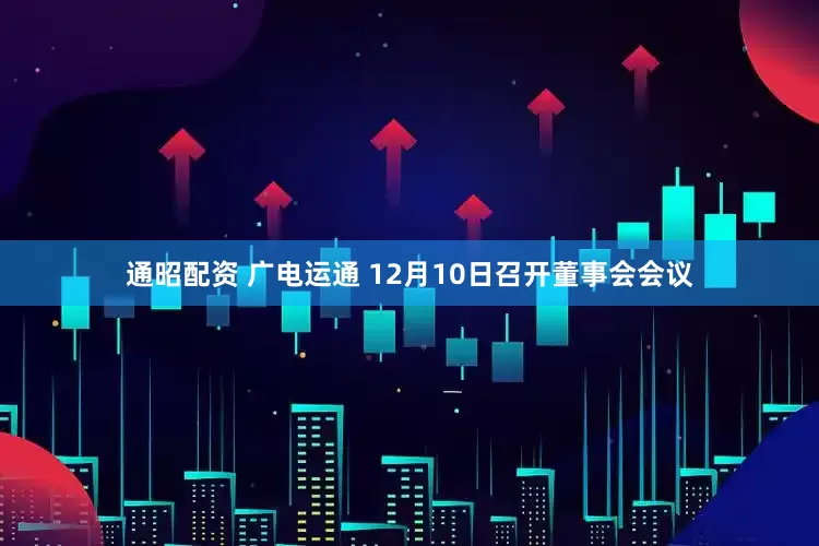 通昭配资 广电运通 12月10日召开董事会会议