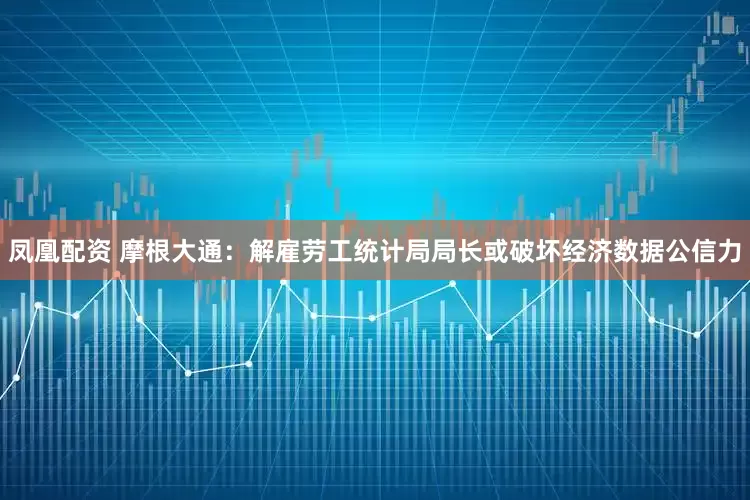 凤凰配资 摩根大通：解雇劳工统计局局长或破坏经济数据公信力