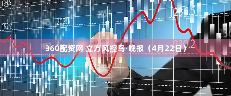 360配资网 立方风控鸟·晚报（4月22日）