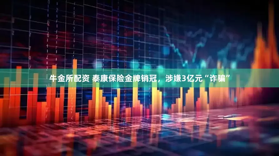 牛金所配资 泰康保险金牌销冠，涉嫌3亿元“诈骗”