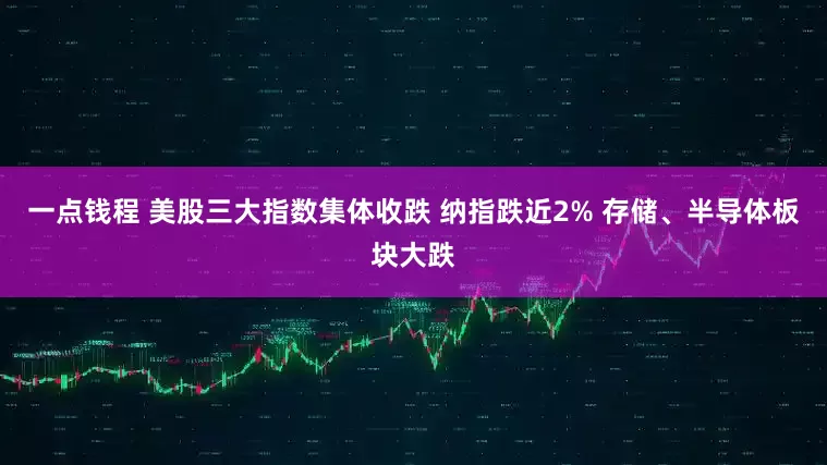 一点钱程 美股三大指数集体收跌 纳指跌近2% 存储、半导体板块大跌