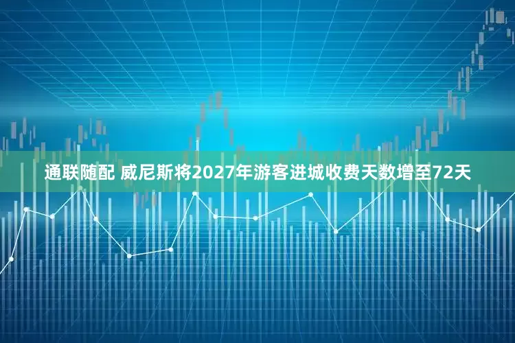 通联随配 威尼斯将2027年游客进城收费天数增至72天